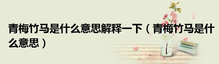 青梅竹马是什么意思解释一下(青梅竹马是什么意思)
