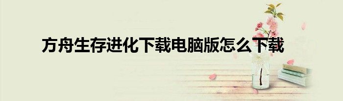方舟生存进化下载电脑版怎么下载