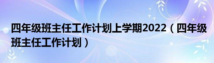 四年级班主任工作计划上学期2022(四年级班主任工作计划)