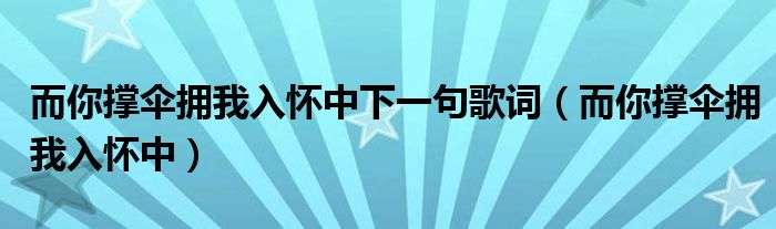 而你撑伞拥我入怀中下一句歌词(而你撑伞拥我入怀中)