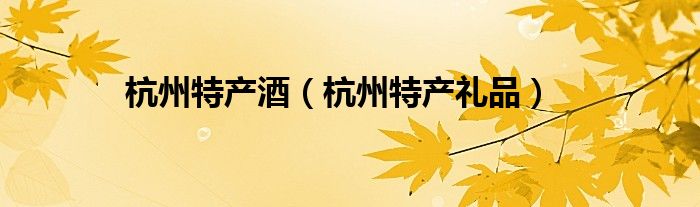杭州特产酒(杭州特产礼品)