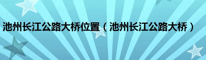 池州长江公路大桥位置(池州长江公路大桥)