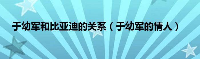 于幼军和比亚迪的关系(于幼军的情人)