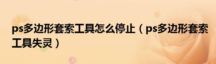 ps多边形套索工具怎么停止(ps多边形套索工具失灵)