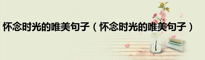 怀念时光的唯美句子(怀念时光的唯美句子)