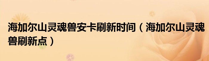 海加尔山灵魂兽安卡刷新时间(海加尔山灵魂兽刷新点)