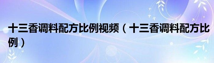 十三香调料配方比例视频(十三香调料配方比例)