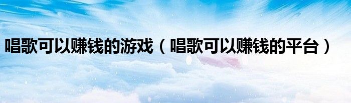 唱歌可以赚钱的游戏(唱歌可以赚钱的平台)