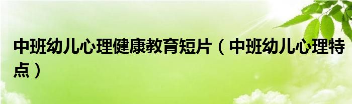 中班幼儿心理健康教育短片(中班幼儿心理特点)