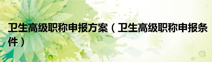 卫生高级职称申报方案(卫生高级职称申报条件)