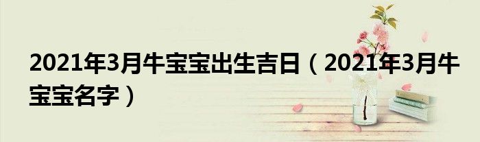 2021年3月牛宝宝出生吉日（2021年3月牛宝宝名字）