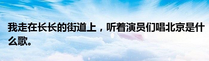 我走在长长的街道上,听着演员们唱北京是什么歌。