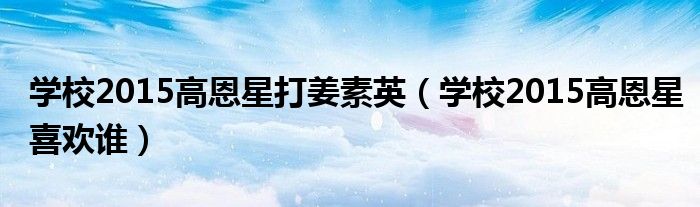 学校2015高恩星打姜素英(学校2015高恩星喜欢谁)