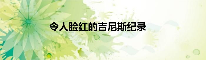 令人脸红的吉尼斯纪录