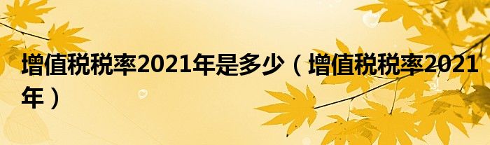 增值税税率2021年是多少(增值税税率2021年)