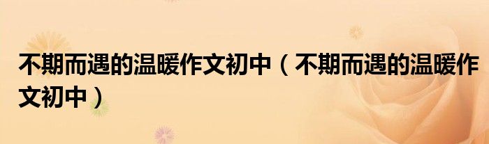 不期而遇的温暖作文初中（不期而遇的温暖作文初中）