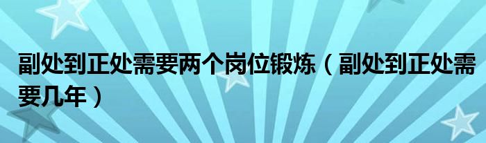 副处到正处需要两个岗位锻炼(副处到正处需要几年)