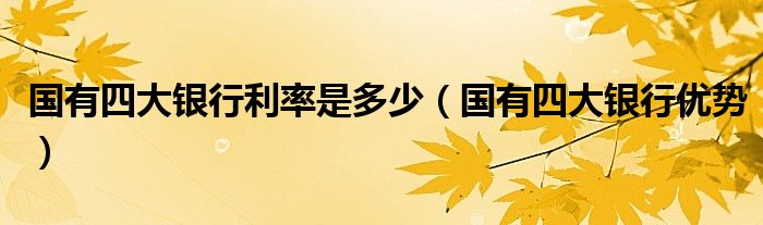 国有四大银行利率是多少(国有四大银行优势)