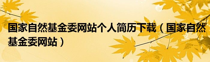 国家自然基金委网站个人简历下载(国家自然基金委网站)