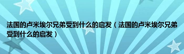 法国的卢米埃尔兄弟受到什么的启发(法国的卢米埃尔兄弟受到什么的启发)