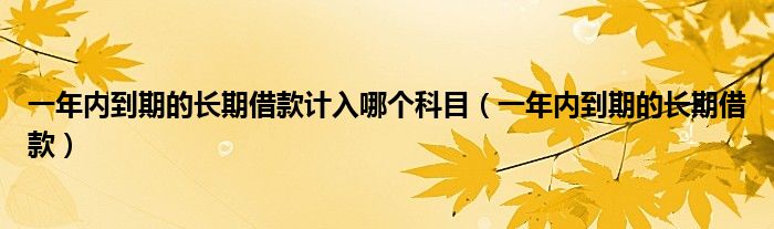 一年内到期的长期借款计入哪个科目(一年内到期的长期借款)