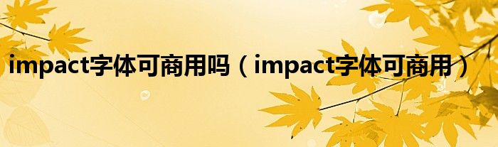 impact字体可商用吗(impact字体可商用)