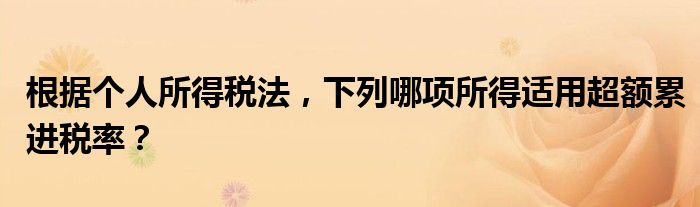 根据个人所得税法,下列哪项所得适用超额累进税率?