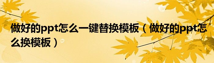做好的ppt怎么一键替换模板(做好的ppt怎么换模板)