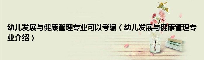 幼儿发展与健康管理专业可以考编（幼儿发展与健康管理专业介绍）