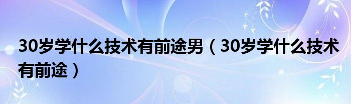 30岁学什么技术有前途男(30岁学什么技术有前途)