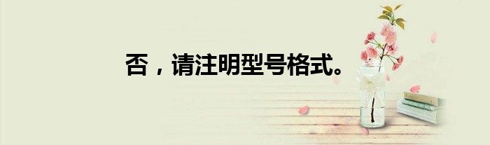 否，请注明型号格式。