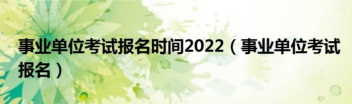事业单位考试报名时间2022(事业单位考试报名)