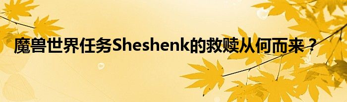 魔兽世界任务Sheshenk的救赎从何而来?