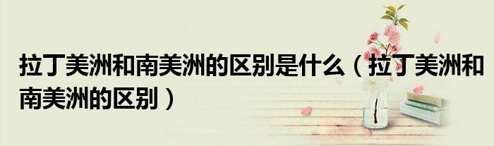拉丁美洲和南美洲的区别是什么(拉丁美洲和南美洲的区别)