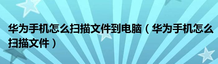 华为手机怎么扫描文件到电脑(华为手机怎么扫描文件)
