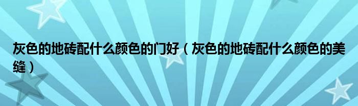 灰色的地砖配什么颜色的门好(灰色的地砖配什么颜色的美缝)