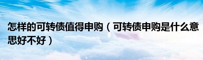 怎样的可转债值得申购(可转债申购是什么意思好不好)