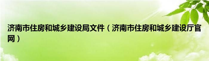 济南市住房和城乡建设局文件(济南市住房和城乡建设厅官网)