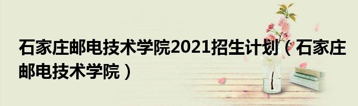 石家庄邮电技术学院2021招生计划(石家庄邮电技术学院)