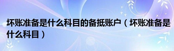 坏账准备是什么科目的备抵账户(坏账准备是什么科目)