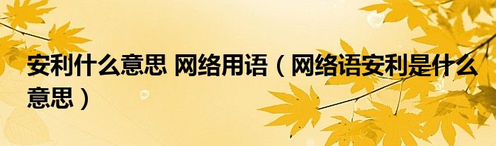 安利什么意思 网络用语(网络语安利是什么意思)