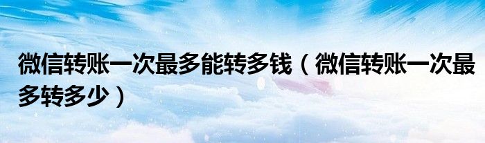微信转账一次最多能转多钱(微信转账一次最多转多少)