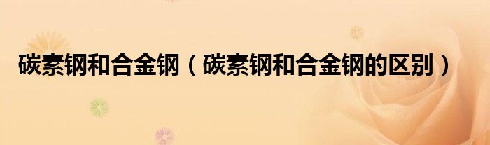 碳素钢和合金钢(碳素钢和合金钢的区别)