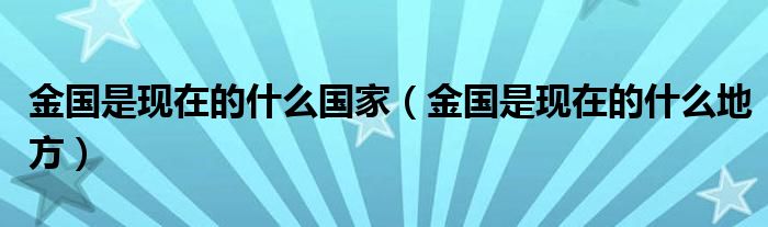 金国是现在的什么国家(金国是现在的什么地方)