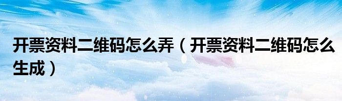 开票资料二维码怎么弄(开票资料二维码怎么生成)