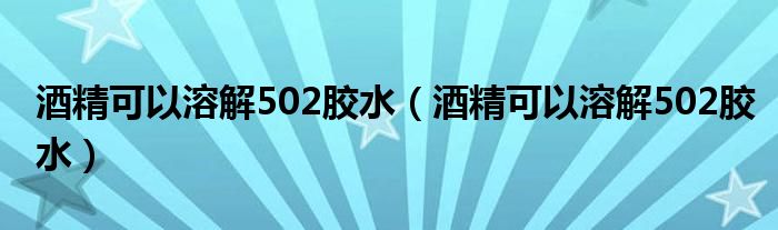 酒精可以溶解502胶水(酒精可以溶解502胶水)