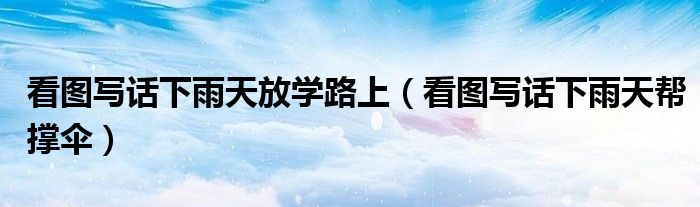 看图写话下雨天放学路上(看图写话下雨天帮撑伞)