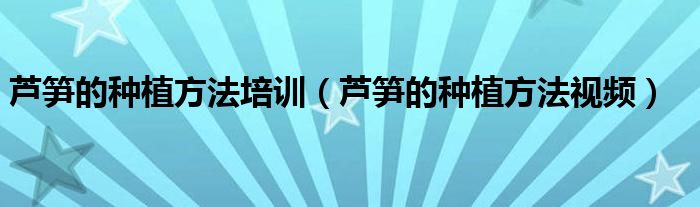 芦笋的种植方法培训(芦笋的种植方法视频)