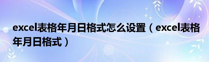 excel表格年月日格式怎么设置(excel表格年月日格式)