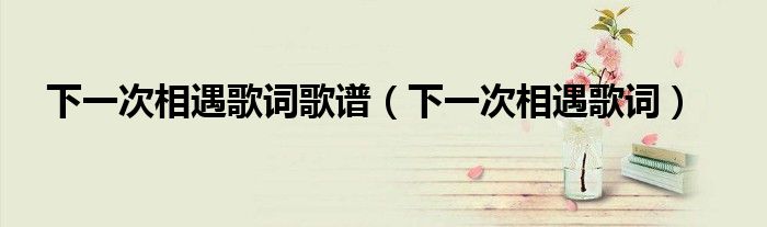 下一次相遇歌词歌谱(下一次相遇歌词)